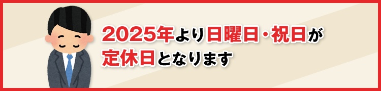 2025年より日曜日・祝日が定休日となります