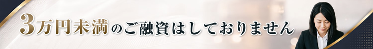 3万円未満のご融資はしておりません