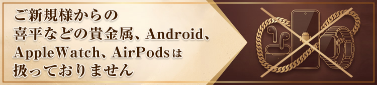 ご新規様からの喜平などの貴金属、Android,AppleWatch,AirPodsは扱っておりません
